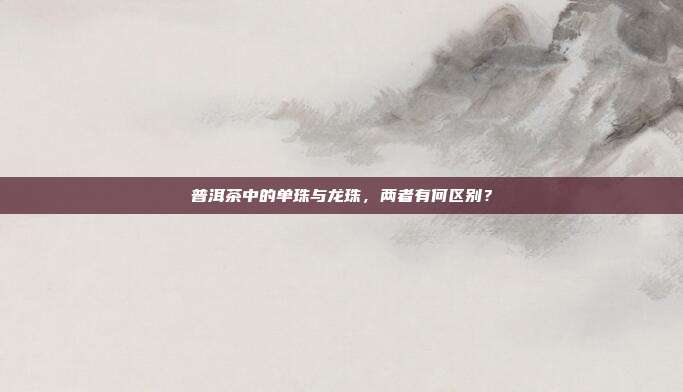 普洱茶中的单珠与龙珠，两者有何区别？