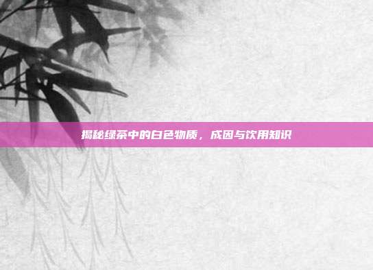 揭秘绿茶中的白色物质，成因与饮用知识