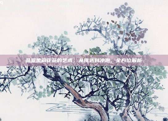 品鉴茉莉花茶的艺术，从挑选到冲泡，全方位解析