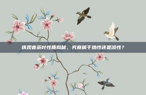 铁观音茶叶性质揭秘，究竟属于热性还是凉性？