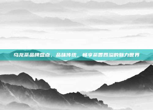 乌龙茶品牌盘点，品味传统，畅享茶香四溢的魅力世界