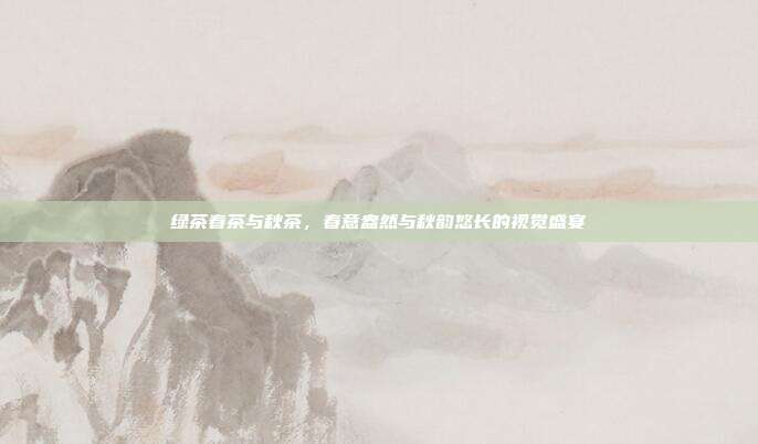 绿茶春茶与秋茶，春意盎然与秋韵悠长的视觉盛宴
