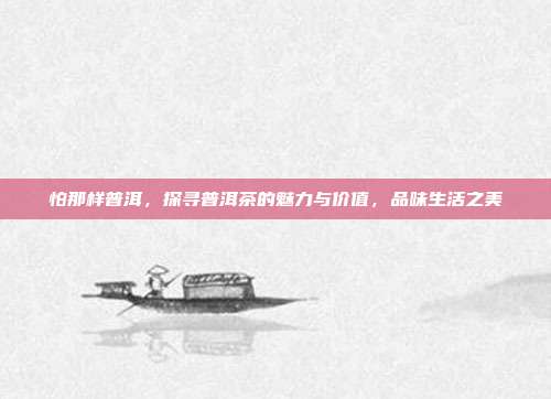 怕那样普洱，探寻普洱茶的魅力与价值，品味生活之美