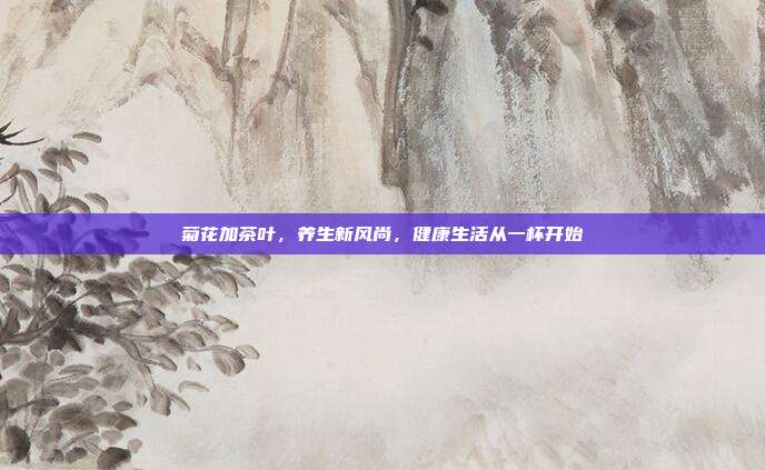 菊花加茶叶，养生新风尚，健康生活从一杯开始