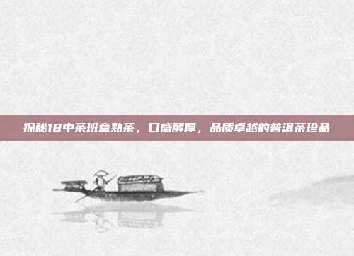 探秘18中茶班章熟茶，口感醇厚，品质卓越的普洱茶珍品