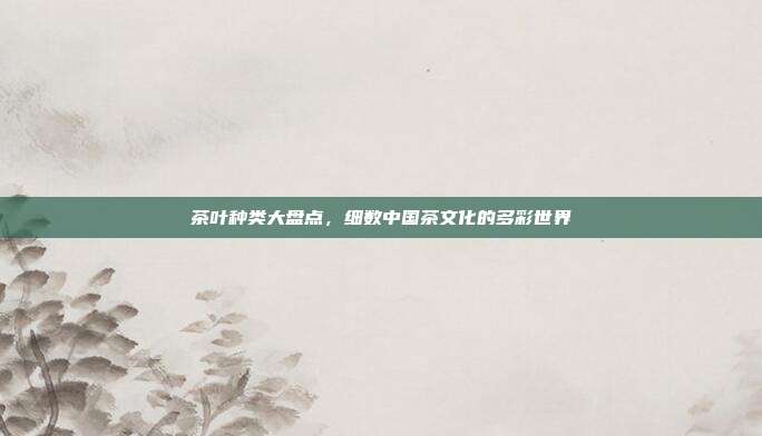 茶叶种类大盘点，细数中国茶文化的多彩世界