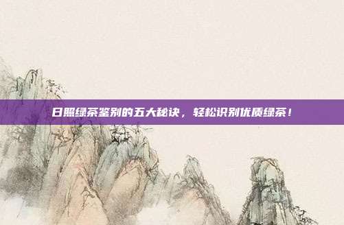 日照绿茶鉴别的五大秘诀，轻松识别优质绿茶！