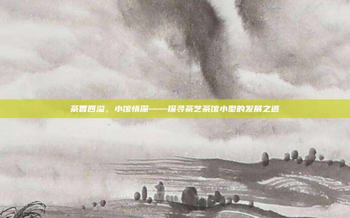 茶香四溢，小馆情深——探寻茶艺茶馆小型的发展之道