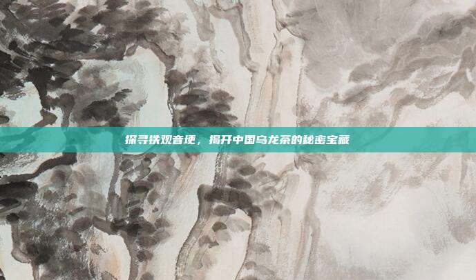 探寻铁观音埂，揭开中国乌龙茶的秘密宝藏