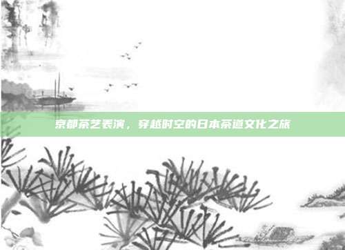 京都茶艺表演，穿越时空的日本茶道文化之旅