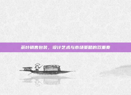 茶叶销售包装，设计艺术与市场策略的双重奏