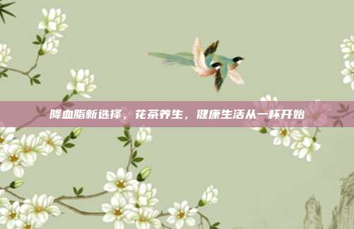 降血脂新选择，花茶养生，健康生活从一杯开始