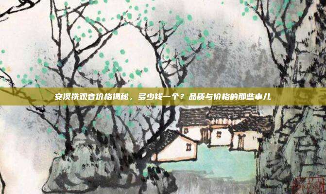 安溪铁观音价格揭秘，多少钱一个？品质与价格的那些事儿