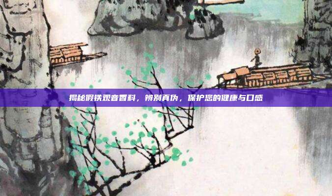 揭秘假铁观音香料，辨别真伪，保护您的健康与口感