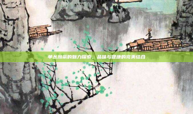 单丛熟茶的魅力探索，品味与健康的完美结合