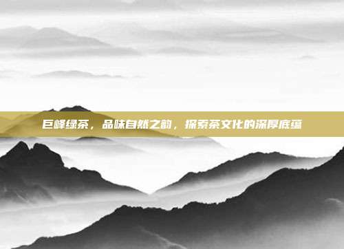 巨峰绿茶，品味自然之韵，探索茶文化的深厚底蕴