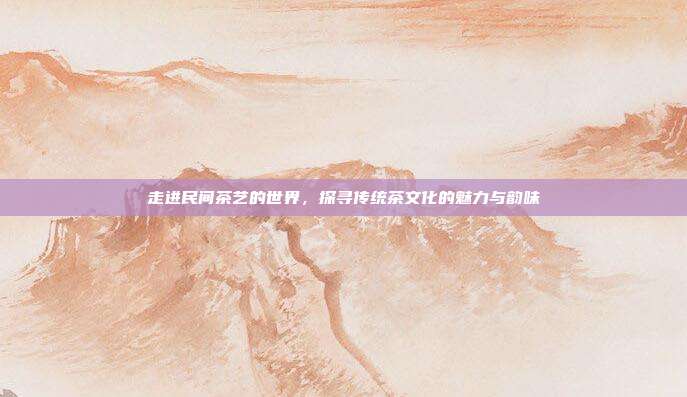 走进民间茶艺的世界，探寻传统茶文化的魅力与韵味
