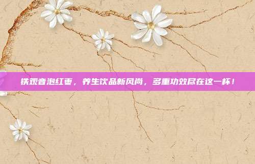 铁观音泡红枣，养生饮品新风尚，多重功效尽在这一杯！