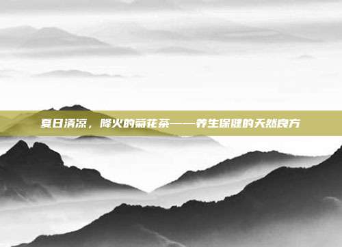 夏日清凉，降火的菊花茶——养生保健的天然良方