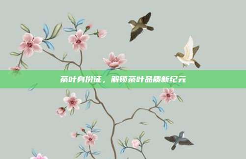 茶叶身份证，解锁茶叶品质新纪元