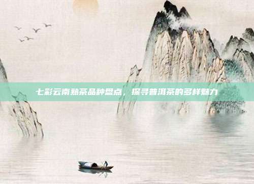七彩云南熟茶品种盘点，探寻普洱茶的多样魅力