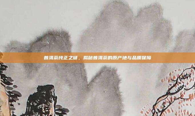 普洱茶纯正之谜，揭秘普洱茶的原产地与品质保障