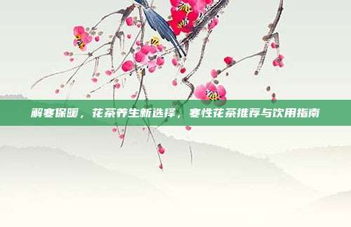 解寒保暖，花茶养生新选择，寒性花茶推荐与饮用指南