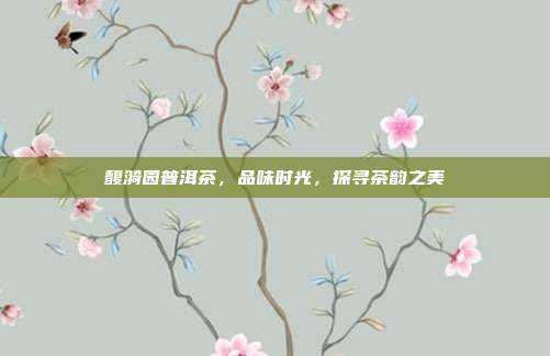 馥漪园普洱茶，品味时光，探寻茶韵之美