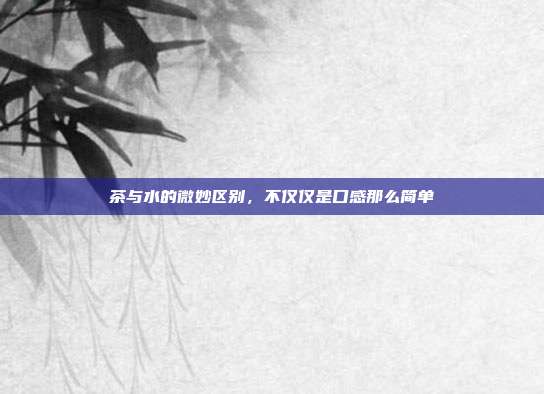 茶与水的微妙区别，不仅仅是口感那么简单