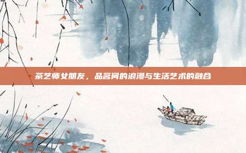 茶艺师女朋友，品茗间的浪漫与生活艺术的融合