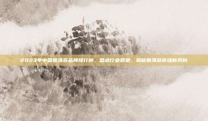 2023年中国普洱茶品牌排行榜，盘点行业翘楚，揭秘普洱茶市场新风向