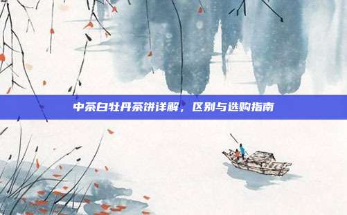 中茶白牡丹茶饼详解，区别与选购指南