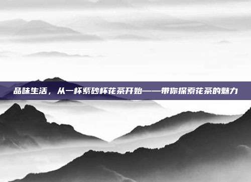 品味生活，从一杯紫砂杯花茶开始——带你探索花茶的魅力