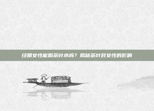 经期女性能喝茶叶水吗？揭秘茶叶对女性的影响