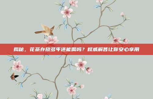揭秘，花茶存放多年还能喝吗？权威解答让你安心享用