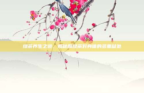 绿茶养生之道，揭秘喝绿茶对身体的多重益处