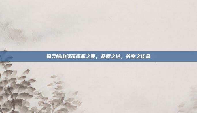 探寻崂山绿茶凤凰之美，品质之选，养生之佳品