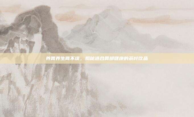 养胃养生两不误，揭秘适合胃部健康的茶叶饮品