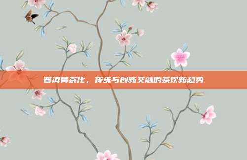 普洱青茶化，传统与创新交融的茶饮新趋势