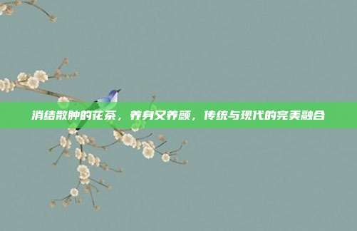 消结散肿的花茶，养身又养颜，传统与现代的完美融合