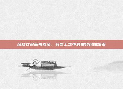 茶桂花邂逅乌龙茶，窨制工艺中的独特风味探索