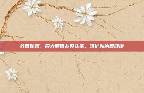 养胃秘籍，四大肠胃友好花茶，呵护你的胃健康