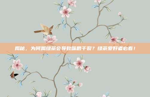 揭秘，为何喝绿茶会导致嘴唇干裂？绿茶爱好者必看！