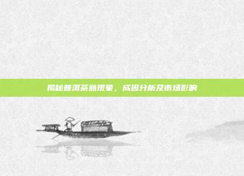 揭秘普洱茶熟现象，成因分析及市场影响