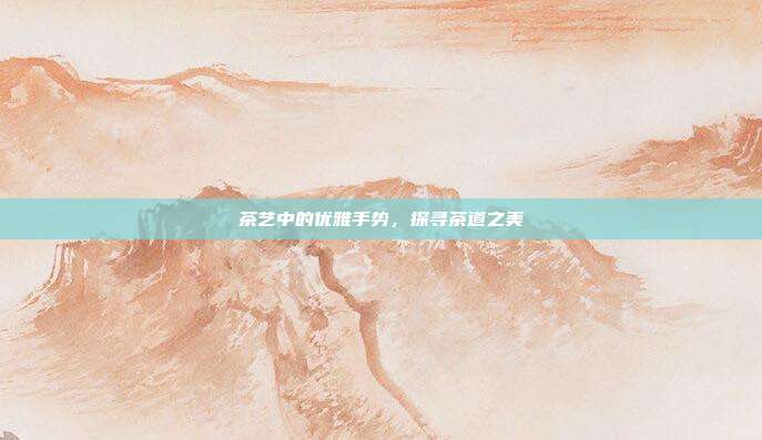茶艺中的优雅手势，探寻茶道之美
