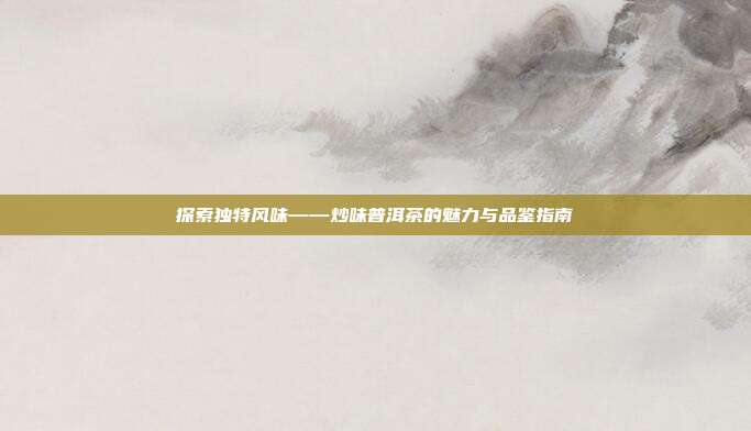 探索独特风味——炒味普洱茶的魅力与品鉴指南