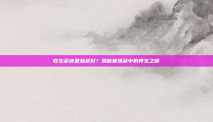 收生茶还是熟茶好？揭秘普洱茶中的养生之谜