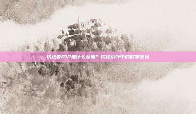 铁观音810是什么意思？揭秘茶叶中的数字密码