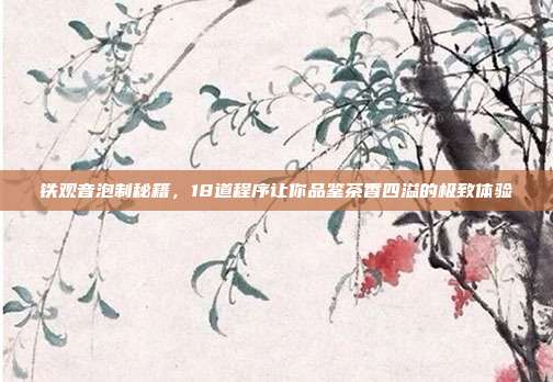 铁观音泡制秘籍，18道程序让你品鉴茶香四溢的极致体验