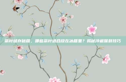 茶叶储存秘籍，哪些茶叶适合放在冰箱里？揭秘冷藏保鲜技巧